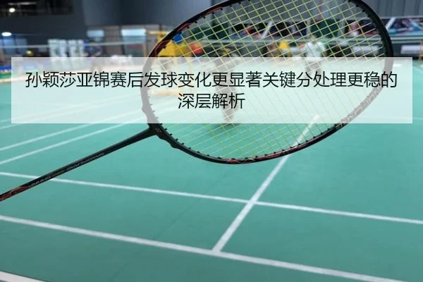 孙颖莎亚锦赛后发球变化更显著关键分处理更稳的深层解析