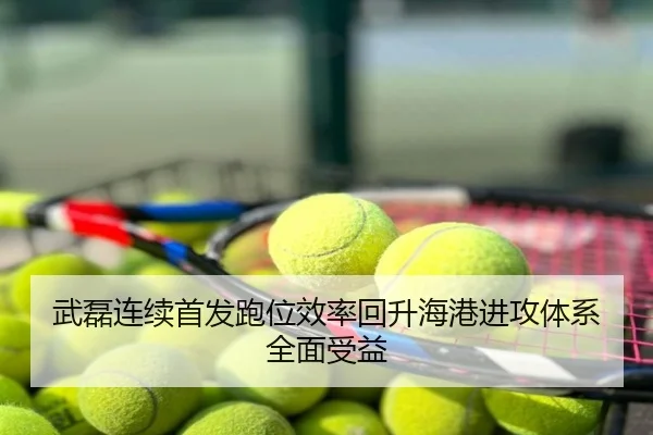 武磊连续首发跑位效率回升海港进攻体系全面受益