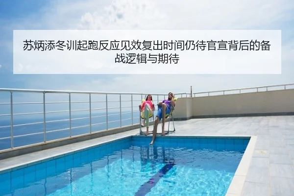 苏炳添冬训起跑反应见效复出时间仍待官宣背后的备战逻辑与期待