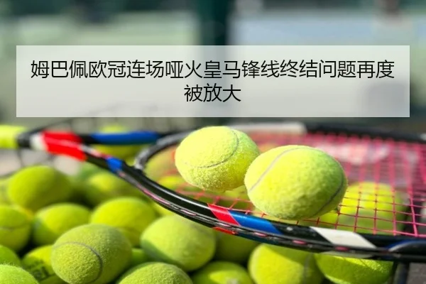 姆巴佩欧冠连场哑火皇马锋线终结问题再度被放大